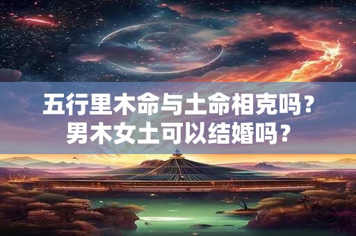 详细阅读:五行里木命与土命相克吗?男木女土可以结婚吗? 五行里木命与土命相克吗?男木女土可以结婚吗?