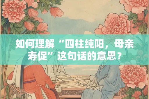 如何理解“四柱纯阳，母亲寿促”这句话的意思？