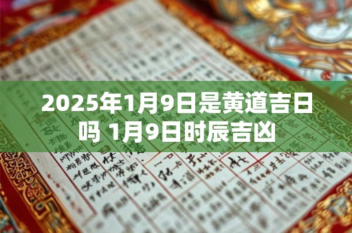 2025年1月9日是黄道吉日吗 1月9日时辰吉凶