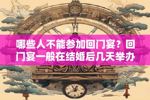 哪些人不能参加回门宴？回门宴一般在结婚后几天举办？