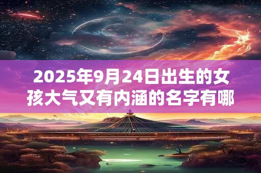 2025年9月24日出生的女孩大气又有内涵的名字有哪些？