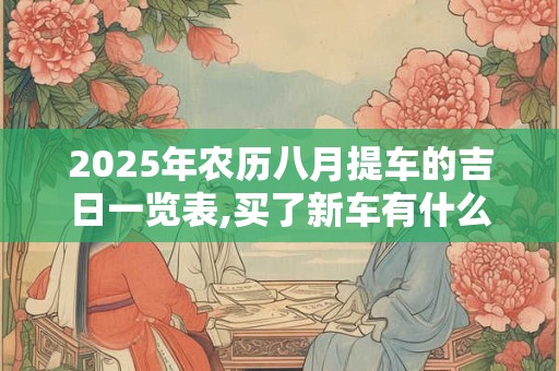 2025年农历八月提车的吉日一览表,买了新车有什么讲究