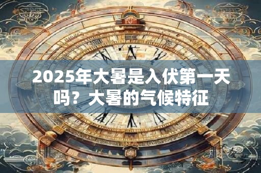 2025年大暑是入伏第一天吗？大暑的气候特征
