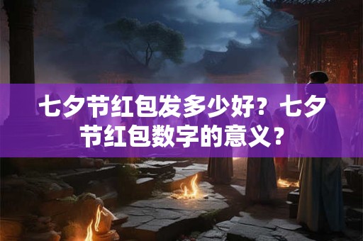 七夕节红包发多少好？七夕节红包数字的意义？