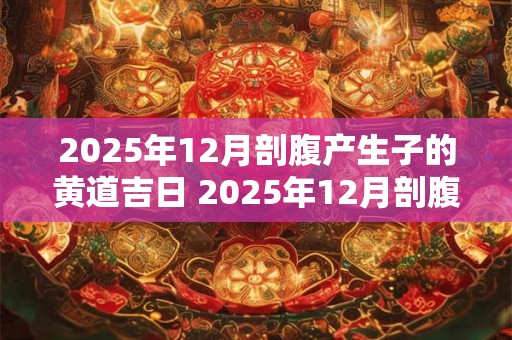2025年12月剖腹产生子的黄道吉日 2025年12月剖腹产好日子