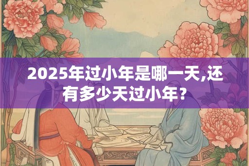 2025年过小年是哪一天,还有多少天过小年？
