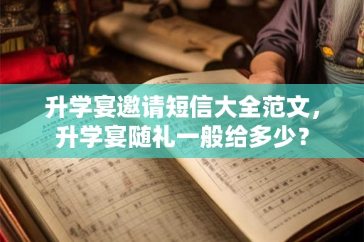 升学宴邀请短信大全范文，升学宴随礼一般给多少？