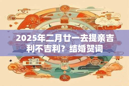 2025年二月廿一去提亲吉利不吉利？结婚贺词