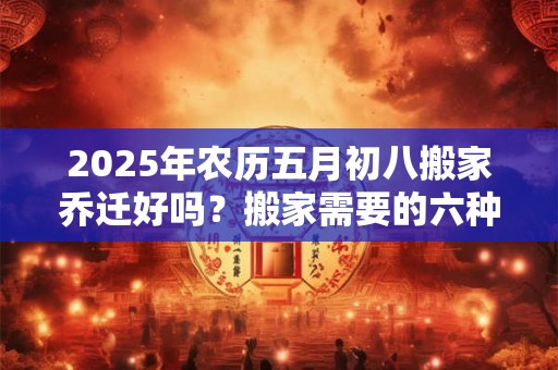 2025年农历五月初八搬家乔迁好吗？搬家需要的六种水果