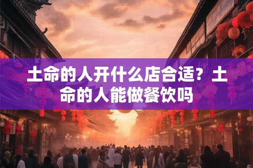 土命的人开什么店合适？土命的人能做餐饮吗