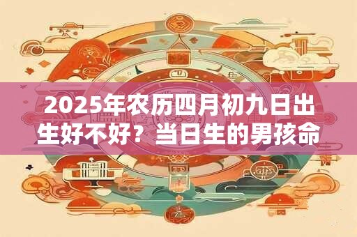2025年农历四月初九日出生好不好？当日生的男孩命运