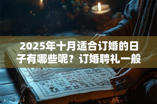 2025年十月适合订婚的日子有哪些呢？订婚聘礼一般给多少？