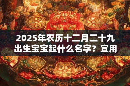 2025年农历十二月二十九出生宝宝起什么名字？宜用字精选