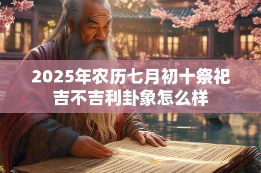 2025年农历七月初十祭祀吉不吉利卦象怎么样