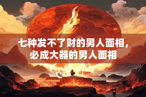 七种发不了财的男人面相，必成大器的男人面相