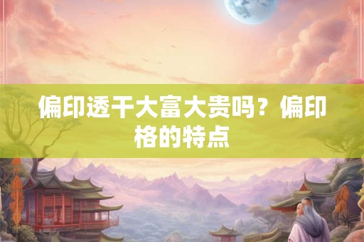 偏印透干大富大贵吗？偏印格的特点