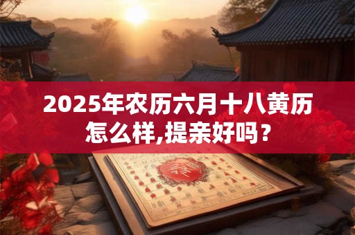 2025年农历六月十八黄历怎么样,提亲好吗？