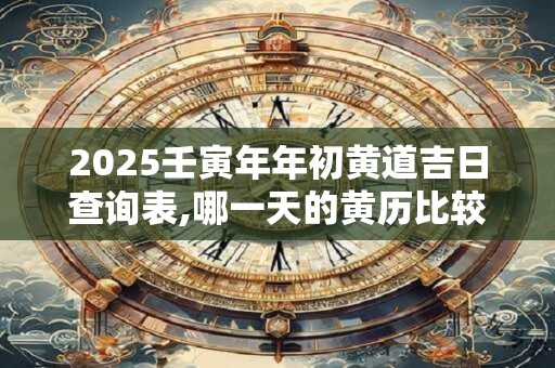2025壬寅年年初黄道吉日查询表,哪一天的黄历比较好？