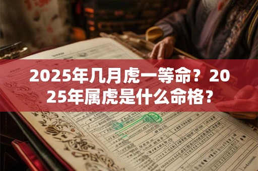 2025年几月虎一等命？2025年属虎是什么命格？
