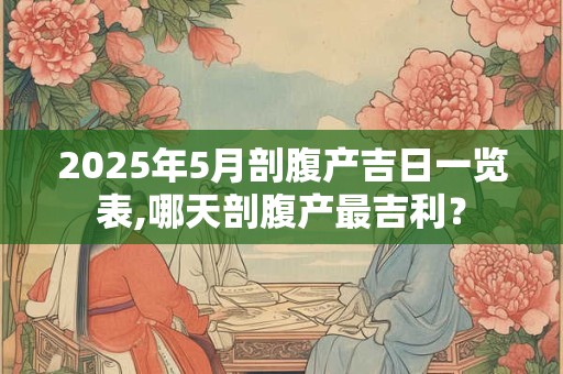 2025年5月剖腹产吉日一览表,哪天剖腹产最吉利？