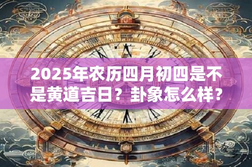2025年农历四月初四是不是黄道吉日？卦象怎么样？
