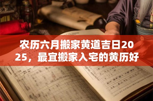 农历六月搬家黄道吉日2025，最宜搬家入宅的黄历好日子