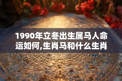 1990年立冬出生属马人命运如何,生肖马和什么生肖最配