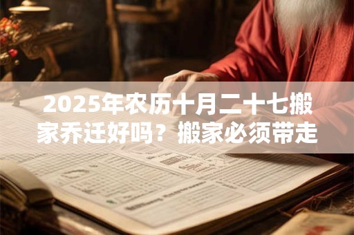 2025年农历十月二十七搬家乔迁好吗？搬家必须带走的东西