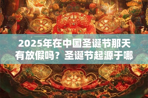 2025年在中国圣诞节那天有放假吗？圣诞节起源于哪里？