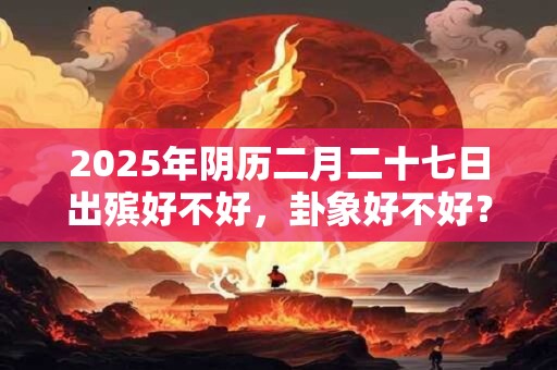 2025年阴历二月二十七日出殡好不好，卦象好不好？