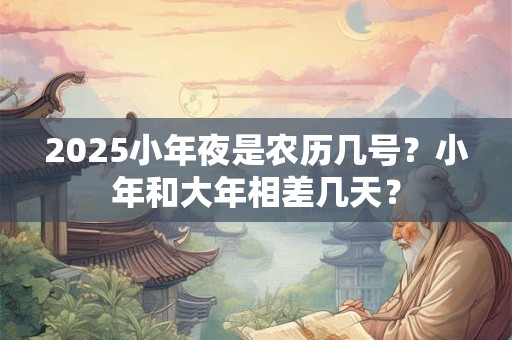 2025小年夜是农历几号？小年和大年相差几天？