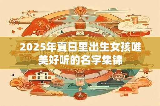 2025年夏日里出生女孩唯美好听的名字集锦