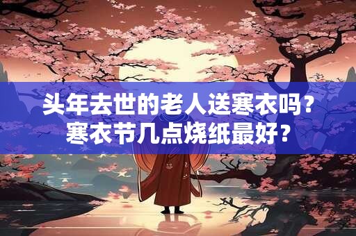 头年去世的老人送寒衣吗？寒衣节几点烧纸最好？