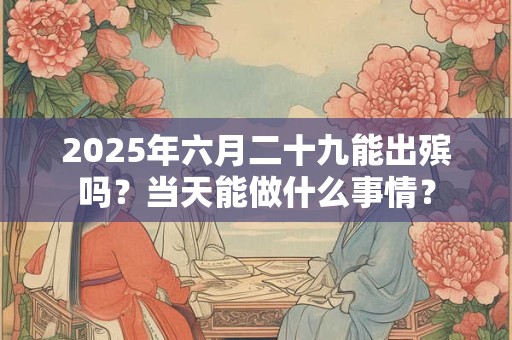 2025年六月二十九能出殡吗？当天能做什么事情？