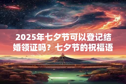 2025年七夕节可以登记结婚领证吗？七夕节的祝福语