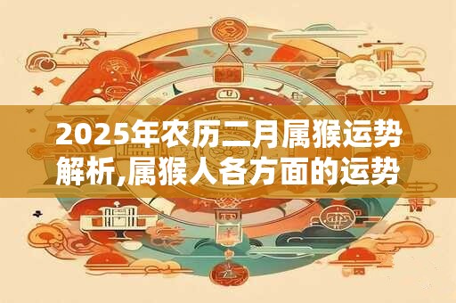 2025年农历二月属猴运势解析,属猴人各方面的运势好吗？