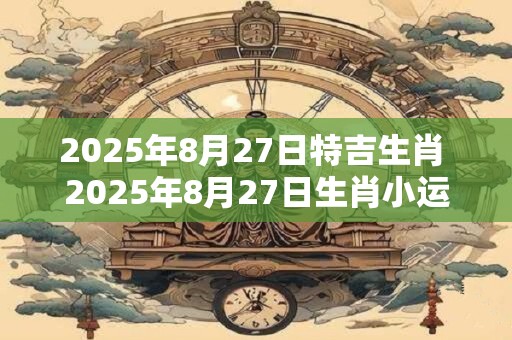 2025年8月27日特吉生肖 2025年8月27日生肖小运播报