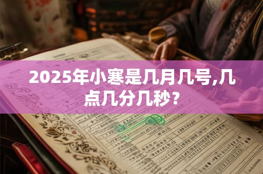 2025年小寒是几月几号,几点几分几秒？