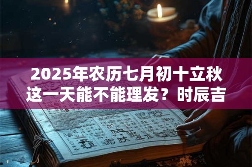 2025年农历七月初十立秋这一天能不能理发？时辰吉凶