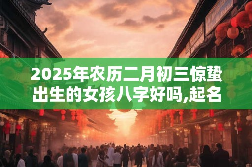 详细阅读:2025年农历二月初三惊蛰出生的女孩八字好吗,起名最佳字 2025年农历二月初三惊蛰出生的女孩八字好吗,起名最佳字