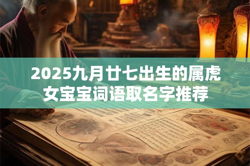 2025九月廿七出生的属虎女宝宝词语取名字推荐