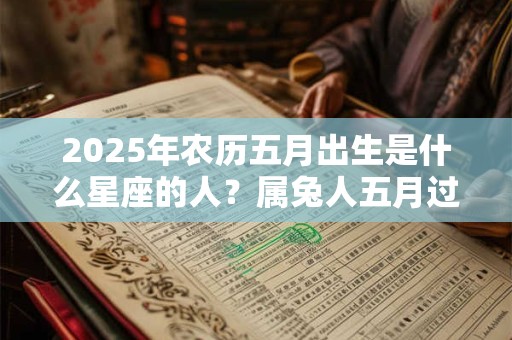 2025年农历五月出生是什么星座的人？属兔人五月过生日好吗