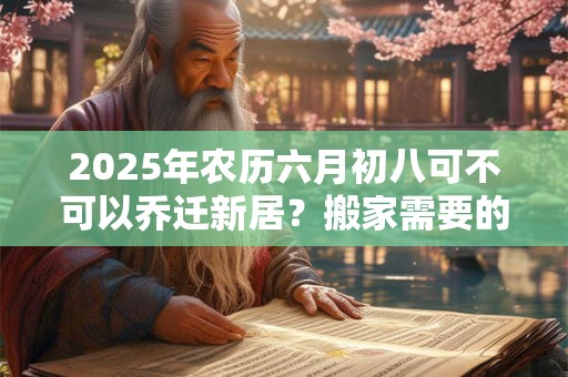 2025年农历六月初八可不可以乔迁新居？搬家需要的六样东西