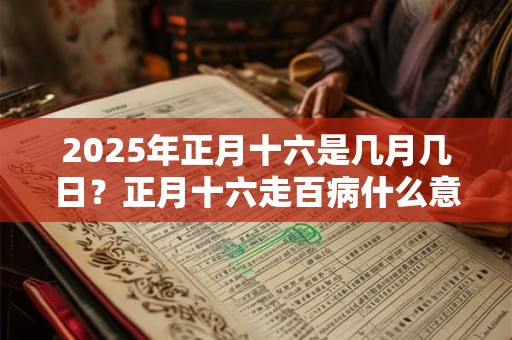 2025年正月十六是几月几日？正月十六走百病什么意思？