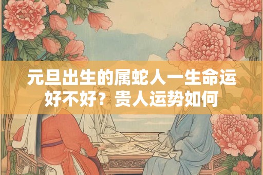 元旦出生的属蛇人一生命运好不好？贵人运势如何