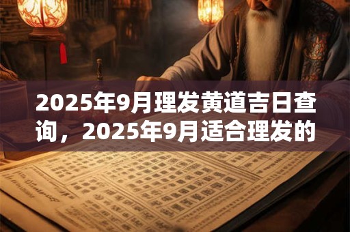 2025年9月理发黄道吉日查询，2025年9月适合理发的好日子
