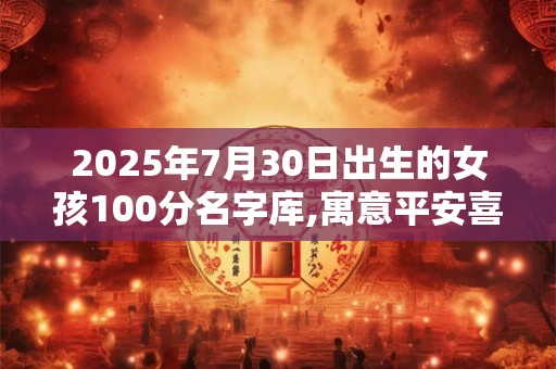 2025年7月30日出生的女孩100分名字库,寓意平安喜乐