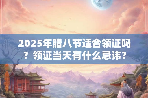 2025年腊八节适合领证吗？领证当天有什么忌讳？
