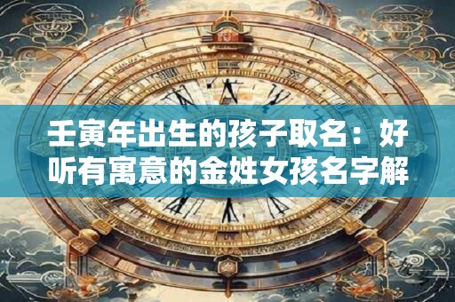 壬寅年出生的孩子取名：好听有寓意的金姓女孩名字解析