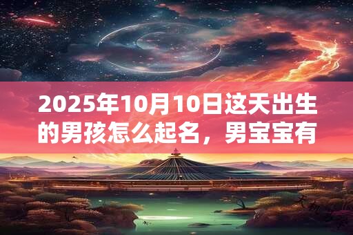 2025年10月10日这天出生的男孩怎么起名，男宝宝有意义的名字